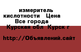 измеритель    кислотности › Цена ­ 380 - Все города  »    . Курская обл.,Курск г.